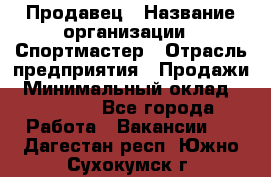 Продавец › Название организации ­ Спортмастер › Отрасль предприятия ­ Продажи › Минимальный оклад ­ 12 000 - Все города Работа » Вакансии   . Дагестан респ.,Южно-Сухокумск г.